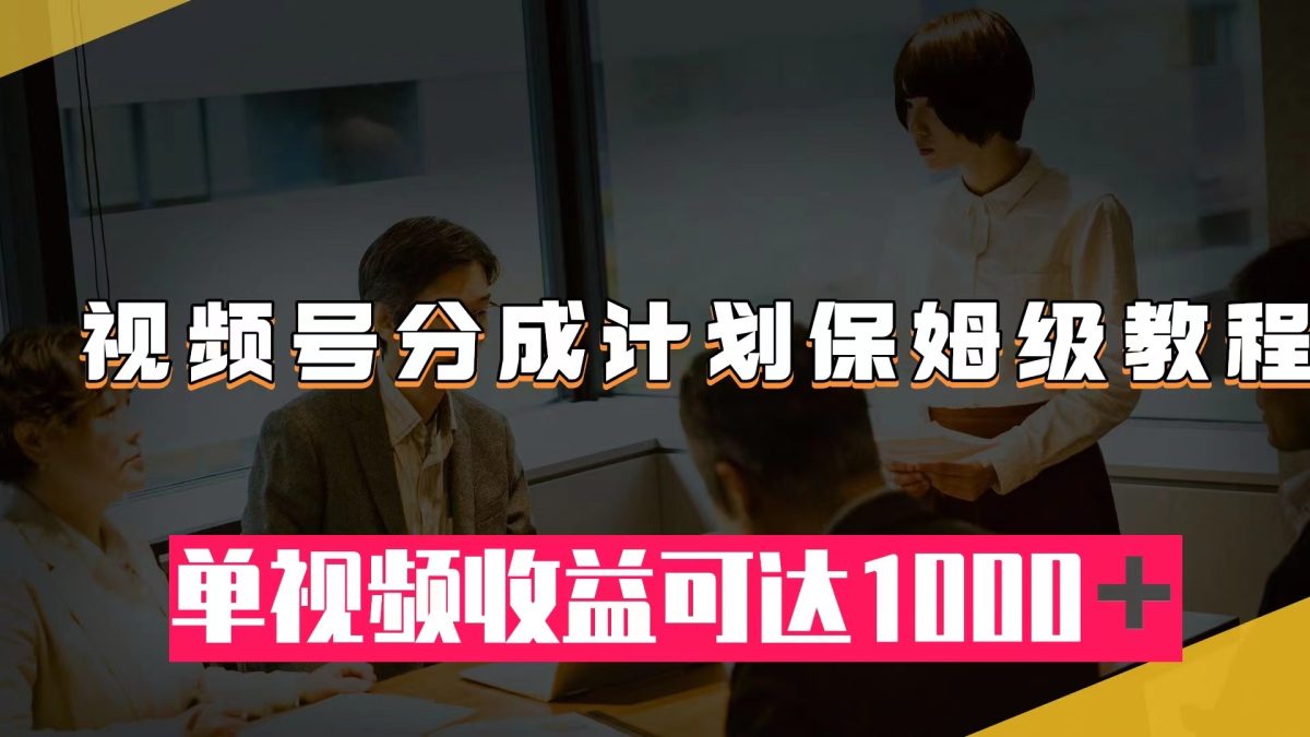 （7734期）微信视频号分为方案家庭保姆级实例教程：从开通收益到著作制做，单视频收益可以达到1000＋-韬哥副业项目资源网