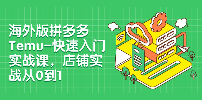 （7876期）国际版拼多多平台Temu-快速上手实战演练课，店面实战演练从0到1（12堂课）-韬哥副业项目资源网