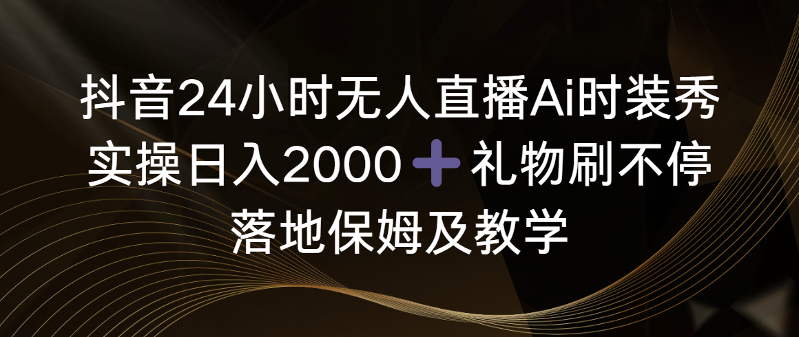 （8831期）抖音视频24钟头无人直播Ai服装秀，实际操作日入2000 ，礼品刷不断，落地式家庭保姆及教学-韬哥副业项目资源网