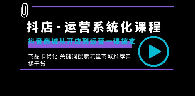 （8643期）抖音小店·经营专业化课程内容：抖音商城从开实体店到运营一课解决，产品卡提升 重要…-韬哥副业项目资源网