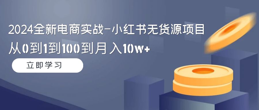 （9169期）2024全社区电商实战演练-小红书的无货源电商新项目：从0到1到100到月入10w-韬哥副业项目资源网