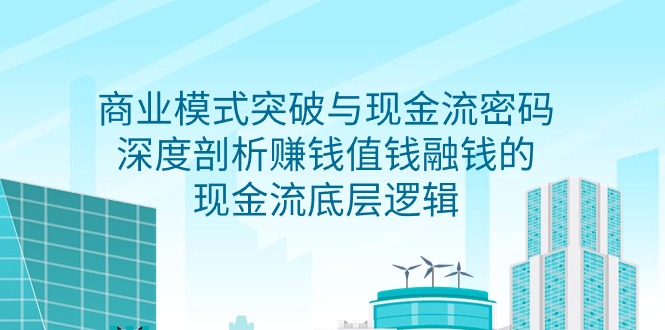 （9422期）商业模式 突破与现金流密码，深度剖析赚钱值钱融钱的现金流底层逻辑-无水印-韬哥副业项目资源网