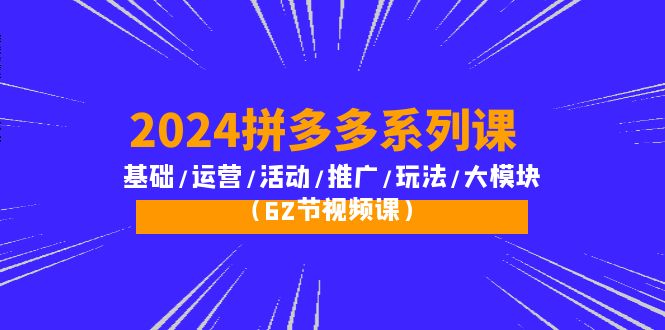 （10019期）2024拼多多平台系列产品课：基本/经营/主题活动/营销推广/游戏玩法/大控制模块（62节视频课程）-韬哥副业项目资源网