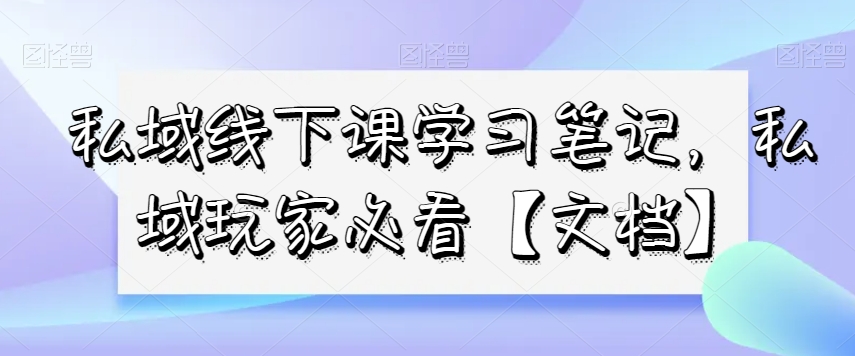 私域线下课学习笔记，​私域玩家必看【文档】-韬哥副业项目资源网