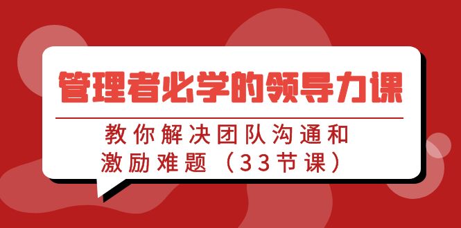 （9124期）管理人员必会的领导能力课：教大家处理团队沟通激励难点（33堂课）-韬哥副业项目资源网