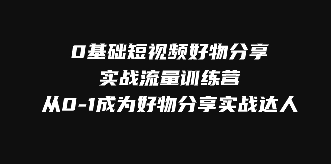 （7792期）0基本小视频好物分享实战演练总流量夏令营，从0-1变成好物分享实战演练大咖-韬哥副业项目资源网