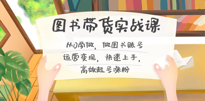（8685期）图书带货实战课2.0，从0学做，做图书账号运营变现，快速上手，高效起号涨粉-韬哥副业项目资源网