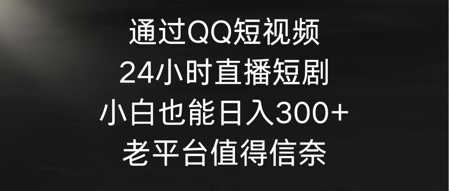 （9469期）根据QQ小视频、24h直播间短剧剧本，新手也可以日入300 ，老平台非常值得信奈-韬哥副业项目资源网