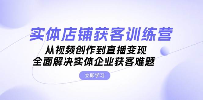 实体店铺获客特训营：从视频创作到直播变现，全面解决实体企业获客难题-韬哥副业项目资源网