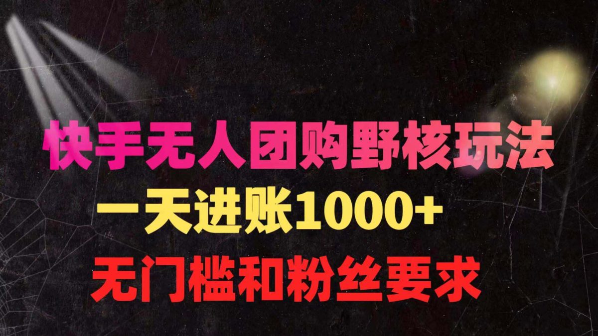 （9638期）快手无人团购带货野核玩法，一天4位数 无任何门槛-韬哥副业项目资源网