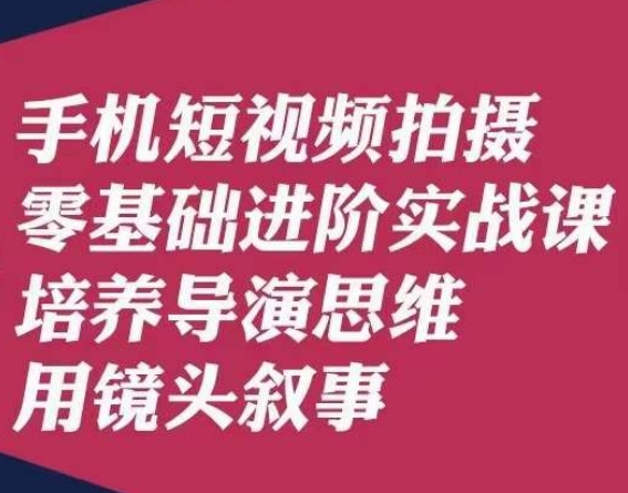 手机上短视频制作零基础升阶实战演练课，塑造导演思维用镜头叙述陆先生-韬哥副业项目资源网