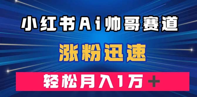 （7800期）小红书的AI帅男跑道 ，增粉快速，轻轻松松月入万余元（附手机软件）-韬哥副业项目资源网