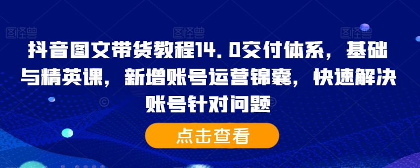 抖音图文带货实例教程14.0交货管理体系，基础和精锐课，新增加抖音号运营锦囊妙计，彻底解决账户对存在的问题-韬哥副业项目资源网