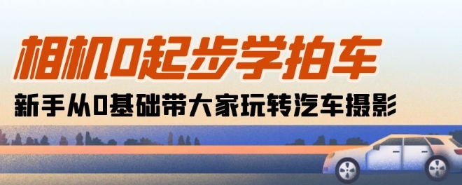 照相机0发展学拍车：初学者从0基本带大家一起轻松玩汽车摄影(18堂课)-韬哥副业项目资源网