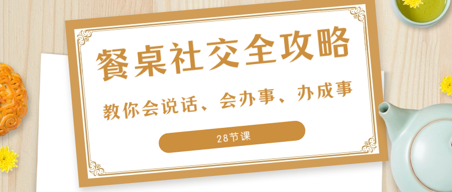 （8352期）27项·餐桌社交 全攻略：教你会说话、会办事、办成事（28节课）-韬哥副业项目资源网