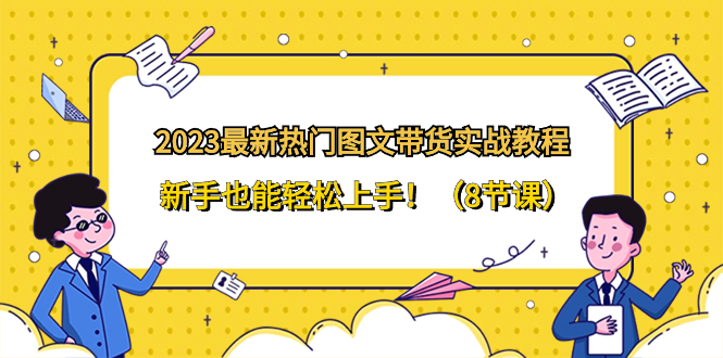 （8344期）2023最新热门-图文带货实战教程，新手也能轻松上手！（8节课）-韬哥副业项目资源网