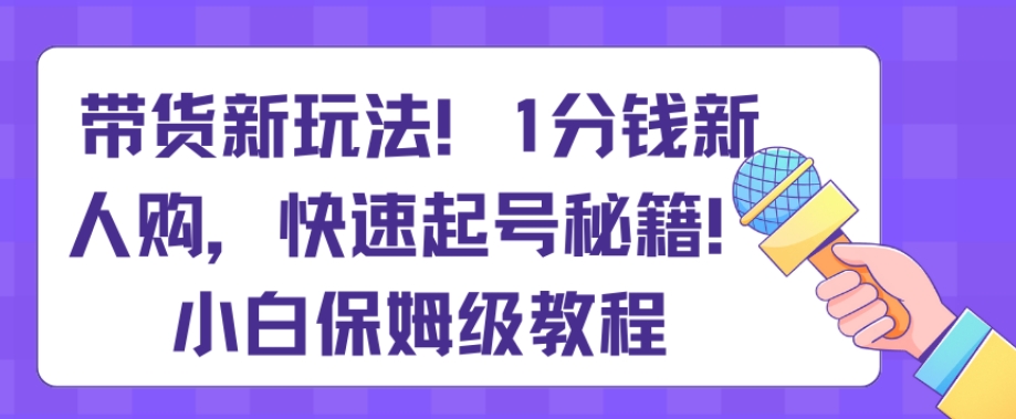 带货新玩法，1分钱新人购，快速起号秘籍，小白保姆级教程【揭秘】-韬哥副业项目资源网