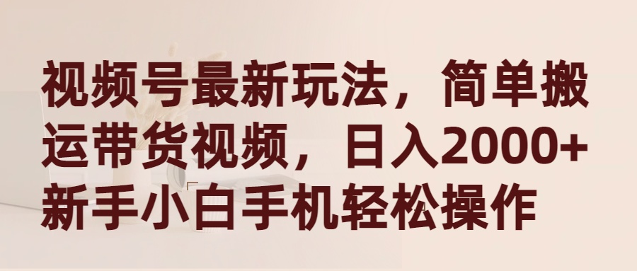 （9486期）微信视频号全新游戏玩法，简易运送带货视频，日入2000 ，新手入门手机上轻轻松松实际操作-韬哥副业项目资源网