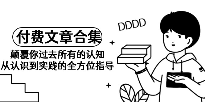 （9646期）《某公众号付费文章合集》刷新你之前全部的认识 从认识到实践的全面具体指导-韬哥副业项目资源网