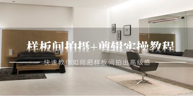 （9104期）样板房拍照 视频剪辑实际操作实例教程，迅速手把手教你把样板房拍出来现代感（51堂课）-韬哥副业项目资源网