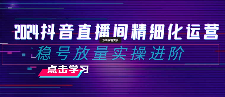 （8258期）2024抖音直播精细化营销：稳号放量上涨实际操作升阶 选款/排品/养号/小商店随心所欲…-韬哥副业项目资源网