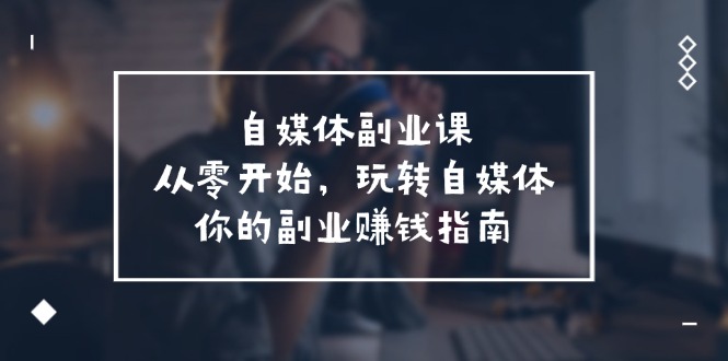 自媒体平台第二职业课，从0逐渐开始，轻松玩自媒体平台—你副业赚钱手册（58堂课）-韬哥副业项目资源网