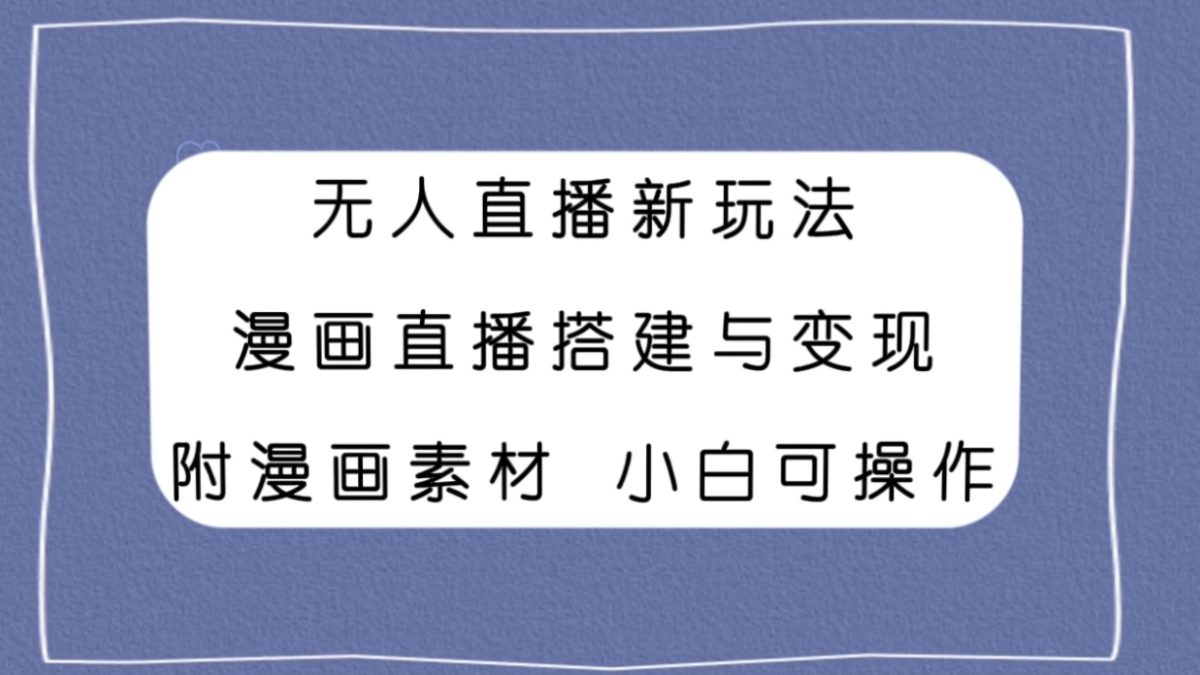（7868期）无人直播新模式，漫画作品直播间构建与转现，附漫画素材新手也可以实际操作-韬哥副业项目资源网