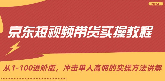 （12061期）京东短视频带货实操教程，从1-100进阶版，冲击单人高佣的实操方法讲解-韬哥副业项目资源网