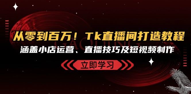 从零到百万！Tk直播间打造教程，涵盖小店运营、直播技巧及短视频制作-韬哥副业项目资源网