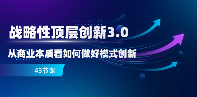 （8306期）战略 高层自主创新-3.0，从商业的本质看怎样做好服务模式创新（43堂课）-韬哥副业项目资源网