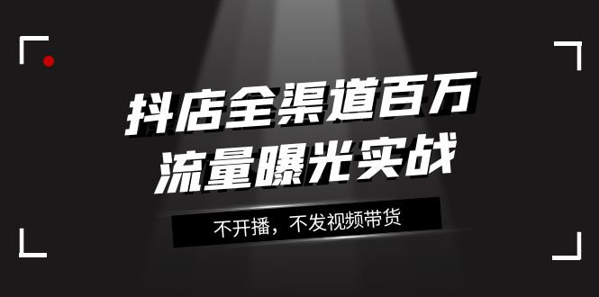 （7863期）抖音小店-新零售上百万流量扶持实战演练，不播出，没发短视频带货（16堂课）-韬哥副业项目资源网