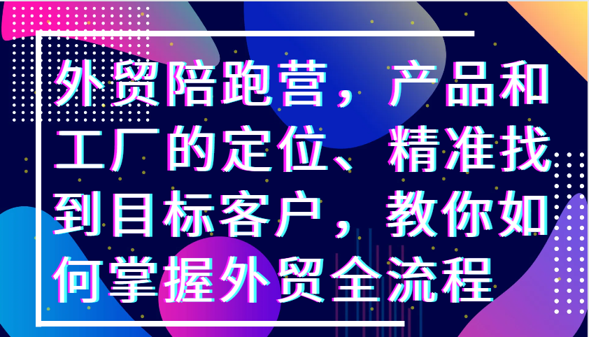 外贸陪跑营，产品和工厂的定位、精准找到目标客户，教你如何掌握外贸全流程-韬哥副业项目资源网