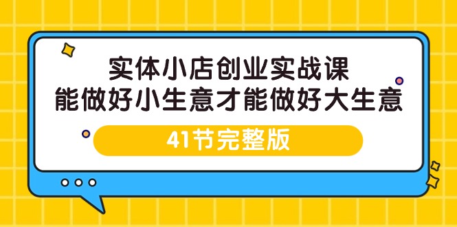 （9574期）实体线小店创业实战演练课，能够做到小买卖才能做到大生意-41节完整篇-韬哥副业项目资源网