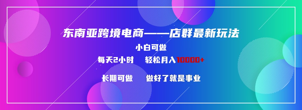 （9060期）东南亚地区跨境电商电商店群新模式2—新手每日两个小时 轻轻松松10000-韬哥副业项目资源网