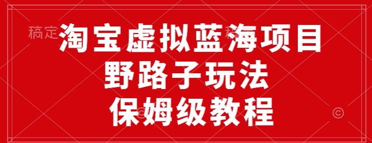淘宝虚拟蓝海项目，野路子玩法，一天保底500+，保姆级教程-韬哥副业项目资源网