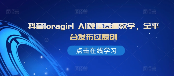 抖音视频loragirl AI长相跑道课堂教学，全网站发布过原创设计-韬哥副业项目资源网