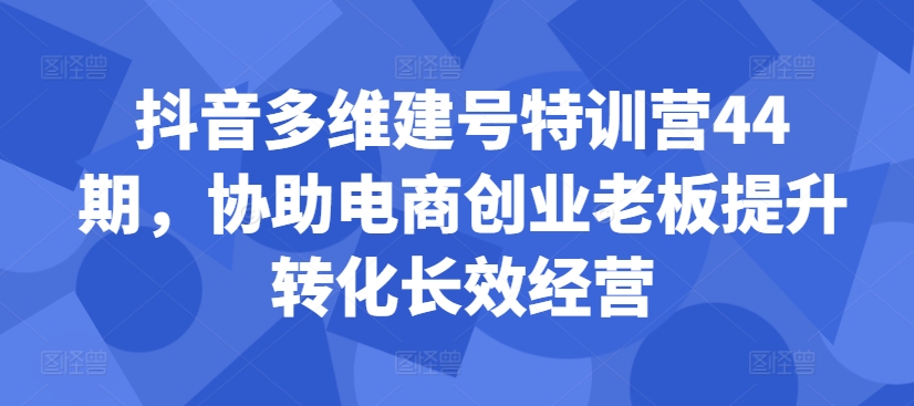 抖音视频多维度创号夏令营44期，帮助电子商务创业老总提高转换高效运营-韬哥副业项目资源网