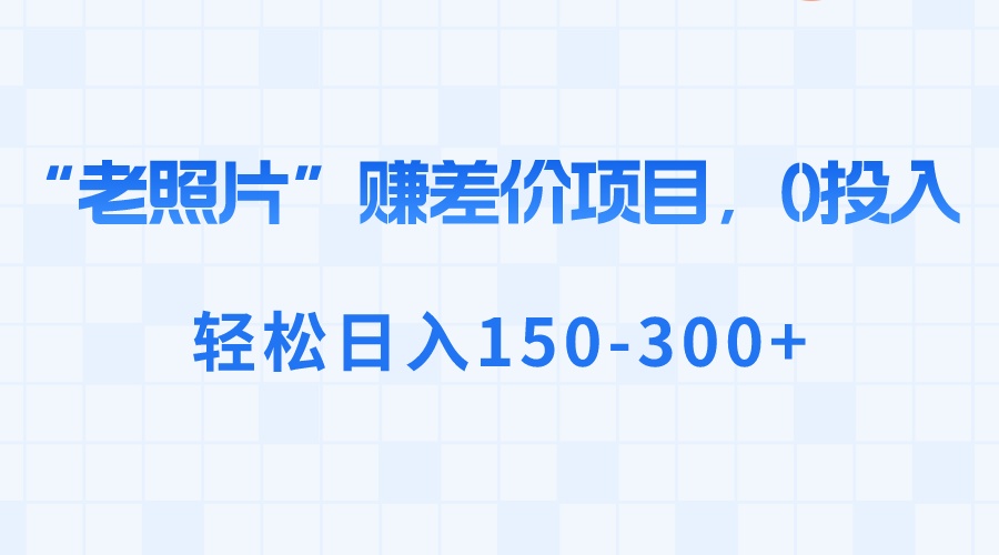 （8605期）“老照片”赚差价，0投入，轻松日入150-300+-韬哥副业项目资源网