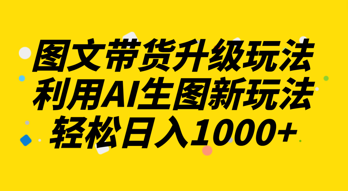 （8041期）图文并茂卖货升级玩法2.0共享，运用AI照片新模式，每天一小时轻轻松松日入1000-暖阳网-优质付费教程和创业项目大全-韬哥副业项目资源网