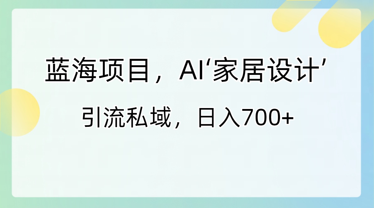 （8705期）蓝海项目，AI‘家装设计’ 引流方法公域，日入700-韬哥副业项目资源网