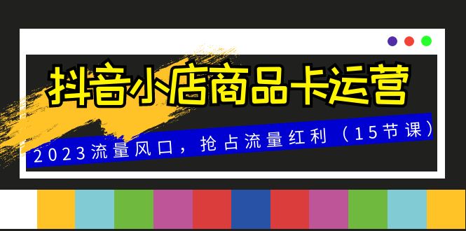 （8012期）抖店产品卡经营，2023总流量出风口，占领互联网红利（15堂课）-暖阳网-优质付费教程和创业项目大全-韬哥副业项目资源网