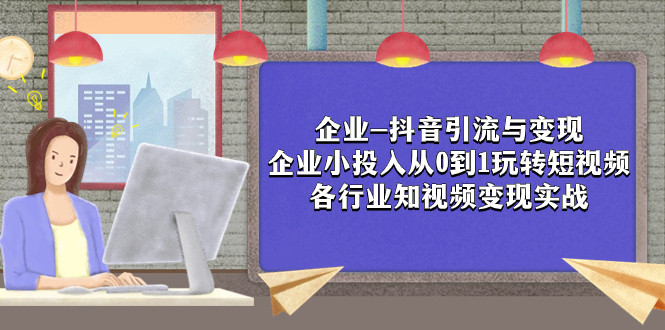 （7761期）公司-抖音吸粉与转现：规模小资金投入从0到1轻松玩小视频  各个行业知视频变现实战演练-韬哥副业项目资源网