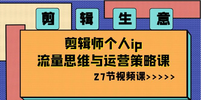 （8463期）视频剪辑 买卖-后期剪辑本人ip流量思维与运营战略课（27节视频课程）-韬哥副业项目资源网