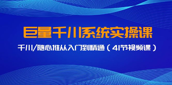 （9352期）巨量千川系统软件实操课，巨量千川/随心所欲推实用教程（41节视频课程）-韬哥副业项目资源网