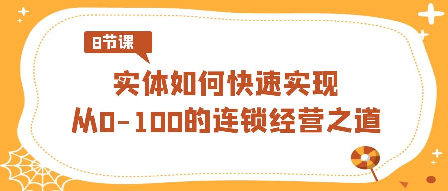 实体线怎样顺利实现从0-100的连锁加盟经营理念（8节视频课程）-韬哥副业项目资源网