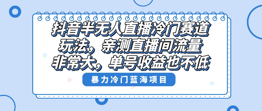 （8617期）抖音半无人直播冷门赛道玩法，直播间流量非常大，单号收益也不低！-韬哥副业项目资源网