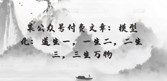某微信公众号付费文章：模型化：道生一，一生二，二生三，三生万物-韬哥副业项目资源网