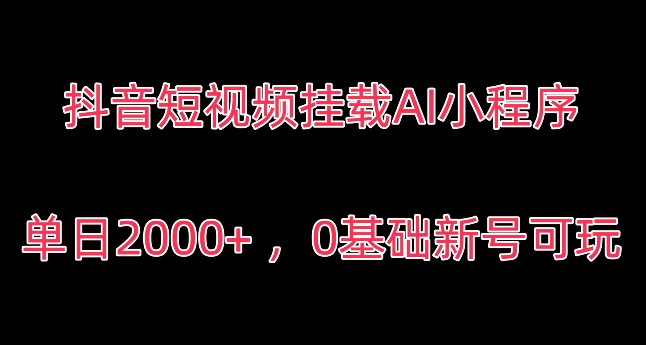 抖音短视频挂载AI小程序，单日2000+，0基础新号可玩-韬哥副业项目资源网