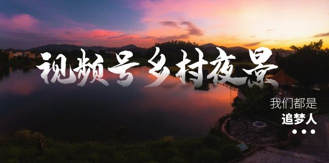 （8568期）微信视频号乡村夜景痊愈在线课程，一条龙实际操作游戏玩法（实例教程 素材内容 手机软件）-韬哥副业项目资源网