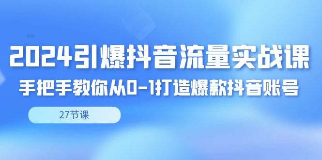 （8951期）2024点爆·短视频流量实战演练课，教你如何从0-1推出爆款抖音帐号（27节）-韬哥副业项目资源网